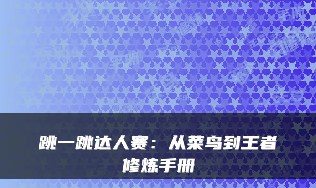 跳一跳达人赛：从菜鸟到王者修炼手册
