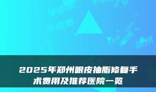 2025年郑州眼皮抽脂修复手术费用及推荐医院一览