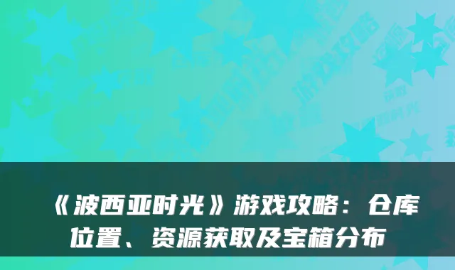 《波西亚时光》游戏攻略：仓库位置、资源获取及宝箱分布