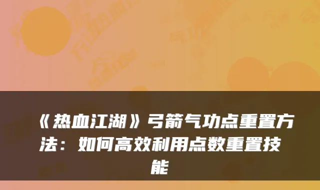 《热血江湖》弓箭气功点重置方法：如何高效利用点数重置技能