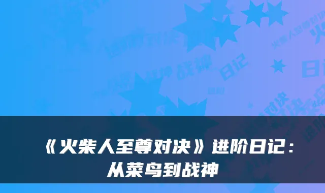 《火柴人至尊对决》进阶日记：从菜鸟到战神