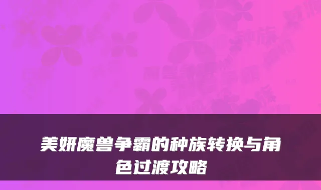 美妍魔兽争霸的种族转换与角色过渡攻略