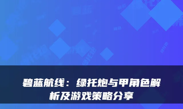 碧蓝航线：绿托炮与甲角色解析及游戏策略分享