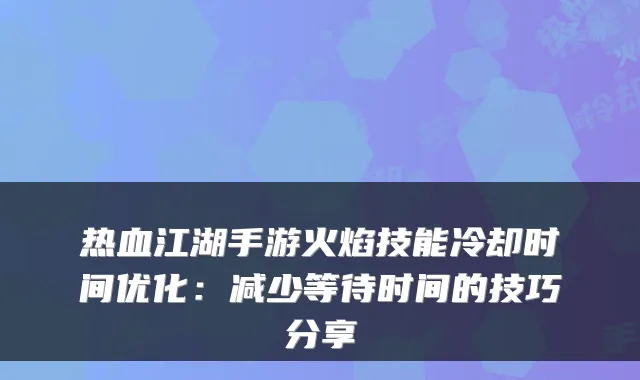 热血江湖手游火焰技能冷却时间优化：减少等待时间的技巧分享