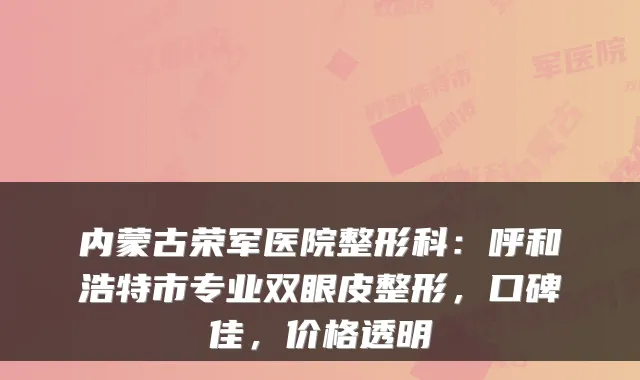 内蒙古荣军医院整形科:呼和浩特市专业双眼皮整形,口碑佳,价格透明
