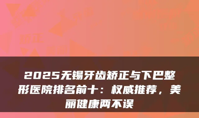 2025无锡牙齿矫正与下巴整形医院排名前十:推荐,美丽健康两不误
