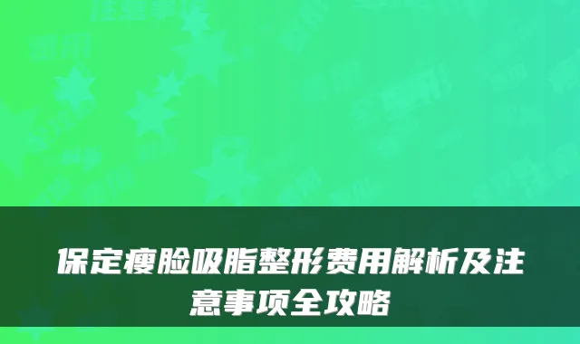 保定瘦脸吸脂整形费用解析及注意事项全攻略
