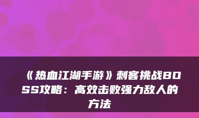 《热血江湖手游》刺客挑战BOSS攻略：高效击败强力敌人的方法