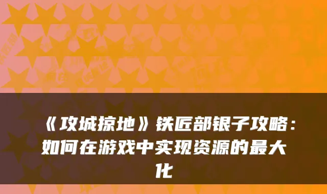 《攻城掠地》铁匠部银子攻略：如何在游戏中实现资源的大化
