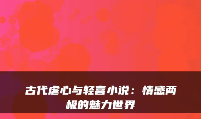 古代虐心与轻喜小说：情感两极的魅力世界