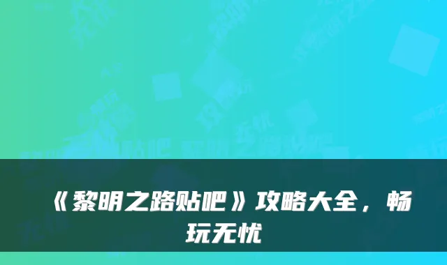 《黎明之路贴吧》攻略大全，畅玩无忧