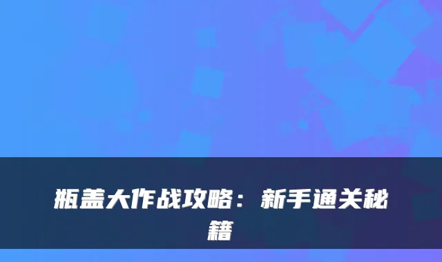 瓶盖大作战攻略：新手通关秘籍