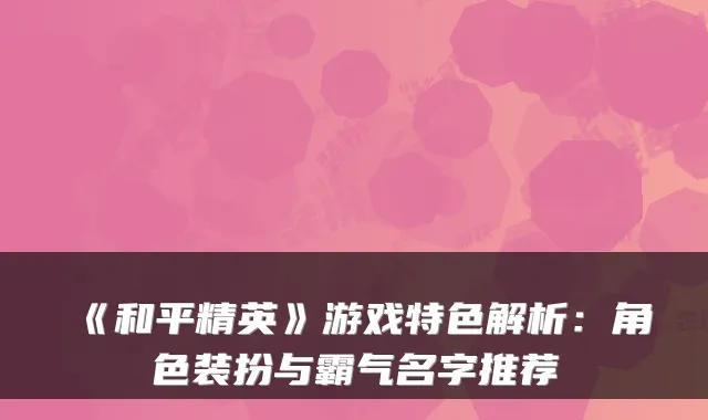 《和平精英》游戏特色解析：角色装扮与霸气名字推荐