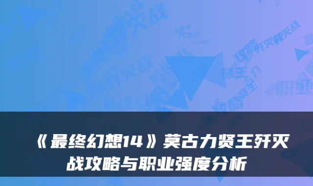 《最终幻想14》莫古力贤王歼灭战攻略与职业强度分析