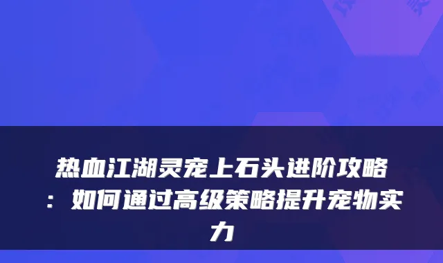 热血江湖灵宠上石头进阶攻略：如何通过高级策略提升宠物实力
