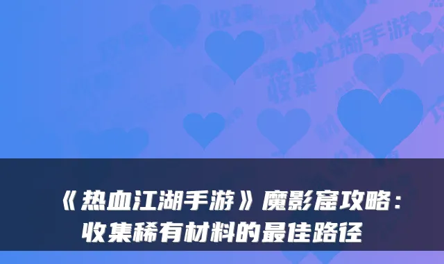 《热血江湖手游》魔影窟攻略：收集稀有材料的佳路径