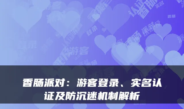 香肠派对：游客登录、实名认证及防沉迷机制解析
