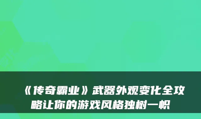 《传奇霸业》武器外观变化全攻略让你的游戏风格独树一帜