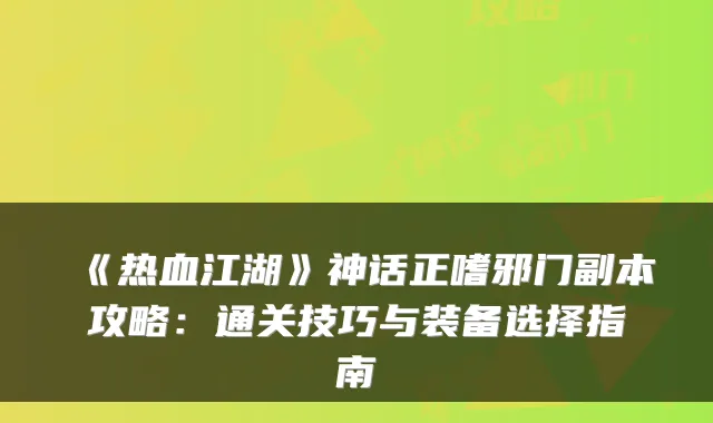 《热血江湖》神话正嗜邪门副本攻略：通关技巧与装备选择指南