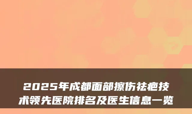 2025年成都面部擦伤祛疤技术领先医院排名及医生信息一览