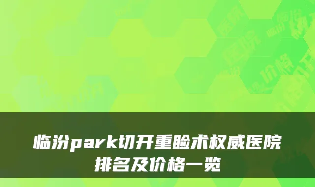 临汾park切开重睑术医院排名及价格一览