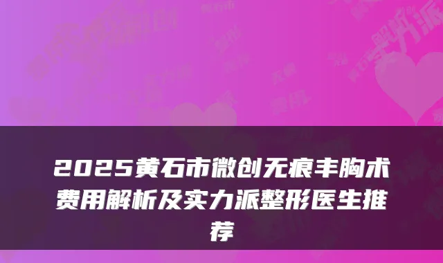 2025黄石市微创无痕丰胸术费用解析及实力派整形医生推荐