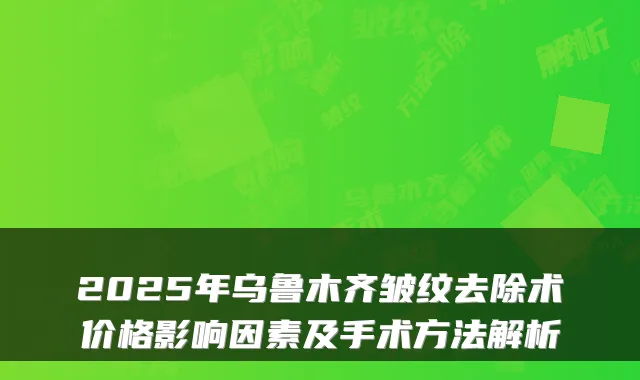 2025年乌鲁木齐皱纹去除术价格影响因素及手术方法解析