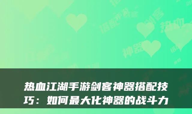热血江湖手游剑客神器搭配技巧：如何大化神器的战斗力