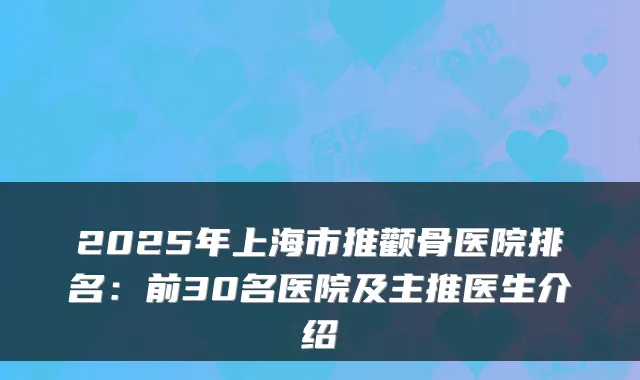 2025年上海市推颧骨医院排名：前30名医院及主推医生介绍