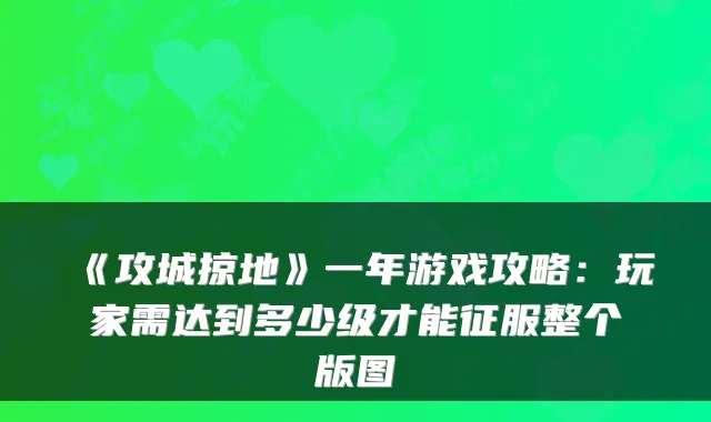《攻城掠地》一年游戏攻略:玩家需达到多少级才能征服整个版图