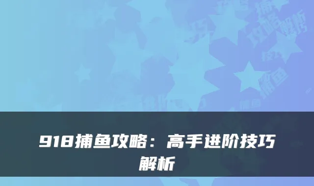 918捕鱼攻略：高手进阶技巧解析