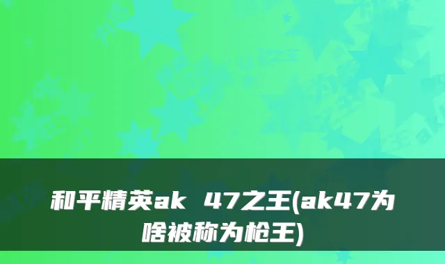 和平精英ak 47之王(ak47为啥被称为枪王)