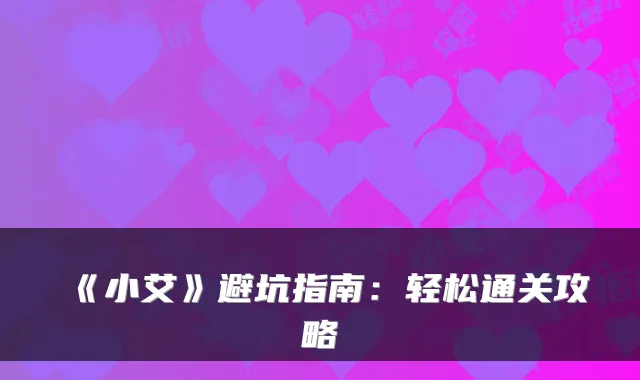 《小艾》避坑指南：轻松通关攻略