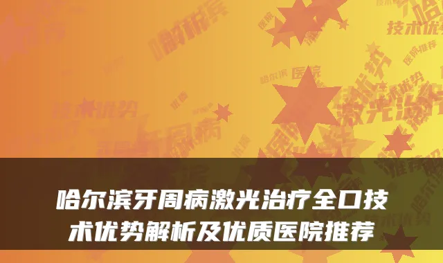 哈尔滨牙周病激光全口技术优势解析及优质医院推荐
