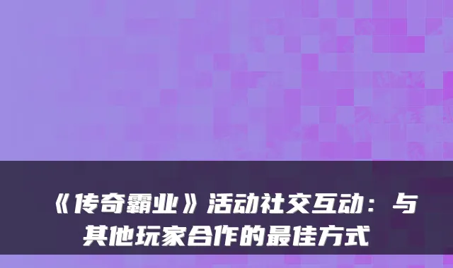《传奇霸业》活动社交互动：与其他玩家合作的佳方式