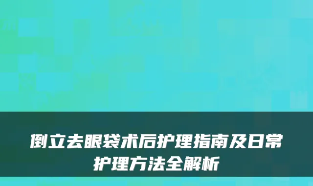 倒立去眼袋术后护理指南及日常护理方法全解析