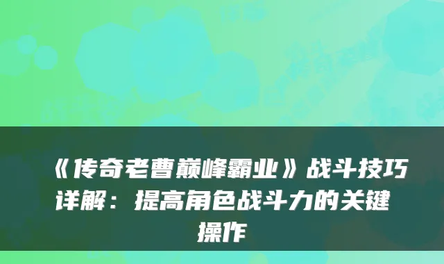 《传奇老曹巅峰霸业》战斗技巧详解：提高角色战斗力的关键操作