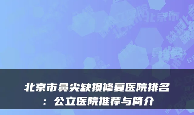北京市鼻尖缺损修复医院排名：公立医院推荐与简介