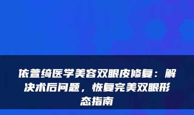 依萱绮医学美容双眼皮修复：解决术后问题，恢复双眼形态指南