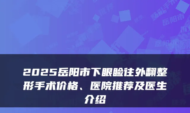 2025岳阳市下眼睑往外翻整形手术价格、医院推荐及医生介绍