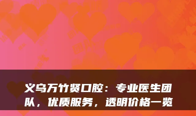 义乌万竹贤口腔：专业医生团队，优质服务，透明价格一览