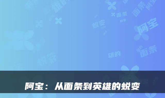 阿宝:从面条到英雄的蜕变