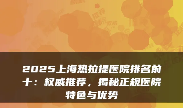 2025上海热拉提医院排名前十:推荐,揭秘正规医院特色与优势