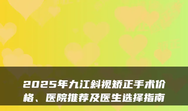2025年九江斜视矫正手术价格、医院推荐及医生选择指南