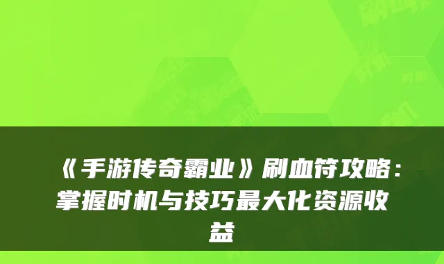 《手游传奇霸业》刷血符攻略：掌握时机与技巧最大化资源收益