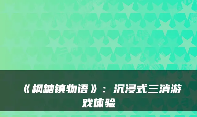 《枫糖镇物语》：沉浸式三消游戏体验