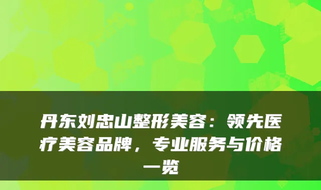 丹东刘忠山整形美容：领先医疗美容品牌，专业服务与价格一览