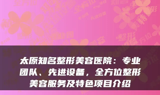太原知名整形美容医院：专业团队、先进设备，全方位整形美容服务及特色项目介绍