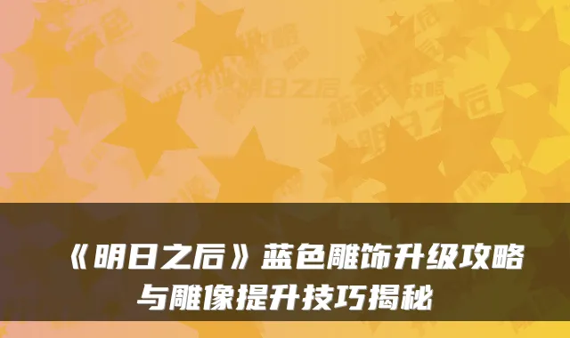 《明日之后》蓝色雕饰升级攻略与雕像提升技巧揭秘
