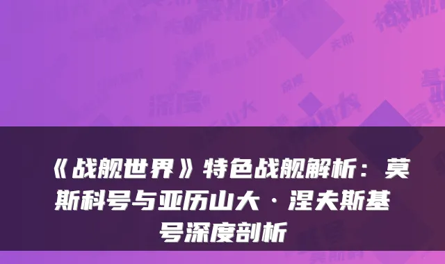 《战舰世界》特色战舰解析：莫斯科号与亚历山大·涅夫斯基号深度剖析